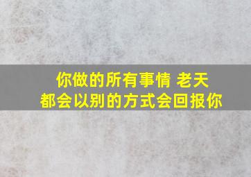 你做的所有事情 老天都会以别的方式会回报你